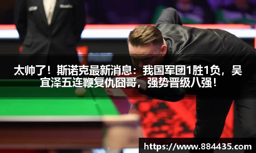 太帅了！斯诺克最新消息：我国军团1胜1负，吴宜泽五连鞭复仇囧哥，强势晋级八强！