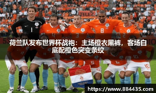 荷兰队发布世界杯战袍：主场橙衣黑裤，客场白底配橙色突变条纹